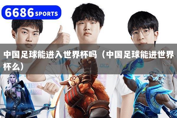 详细阅读:中国足球能进入世界杯吗(中国足球能进世界杯么) 中国足球能进入世界杯吗(中国足球能进世界杯么)