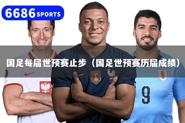 国足每届世预赛止步（国足世预赛历届成绩）