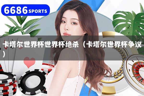 卡塔尔世界杯世界杯绝杀（卡塔尔世界杯争议）