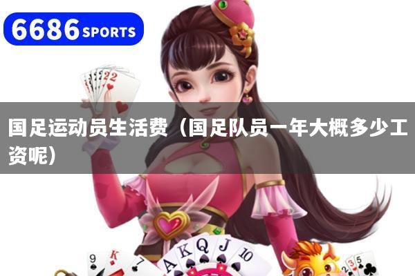 国足运动员生活费（国足队员一年大概多少工资呢）
