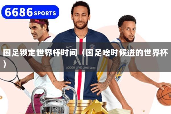 国足锁定世界杯时间（国足啥时候进的世界杯）