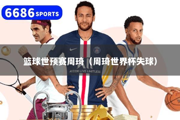 篮球世预赛周琦（周琦世界杯失球）