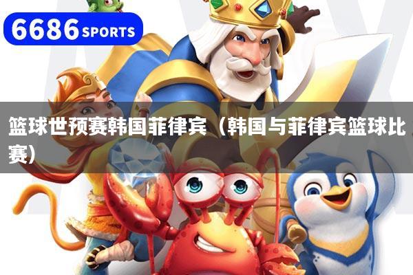篮球世预赛韩国菲律宾（韩国与菲律宾篮球比赛）
