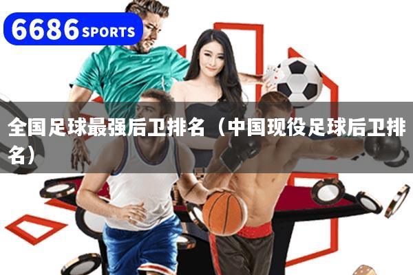全国足球最强后卫排名(中国现役足球后卫排名)