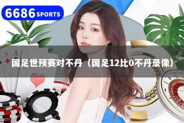 国足世预赛对不丹(国足12比0不丹录像)