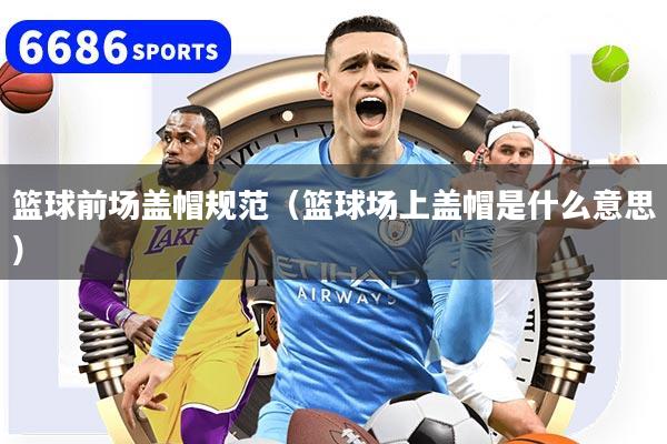 篮球前场盖帽规范（篮球场上盖帽是什么意思）