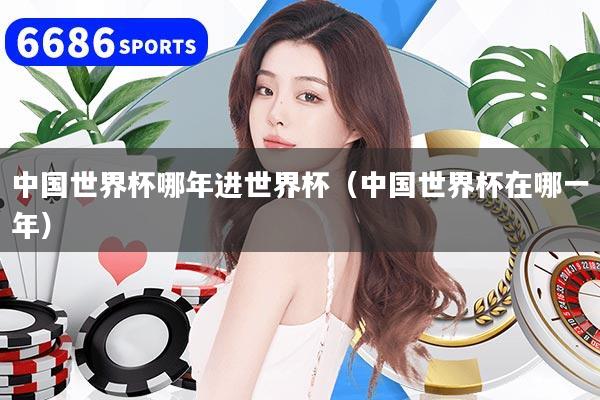 中国世界杯哪年进世界杯（中国世界杯在哪一年）