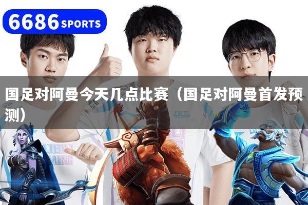 国足对阿曼今天几点比赛（国足对阿曼首发预测）