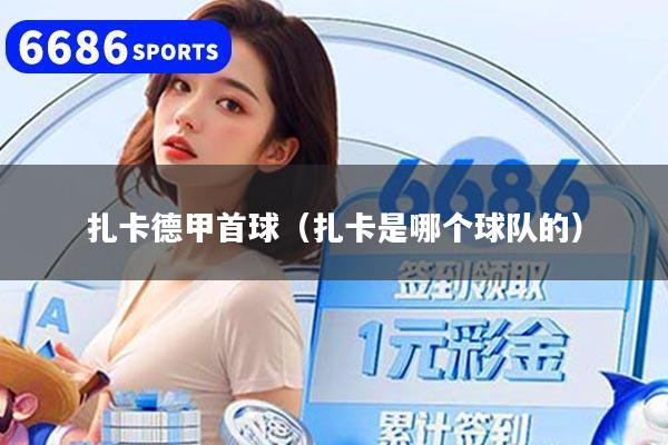 扎卡德甲首球（扎卡是哪个球队的）