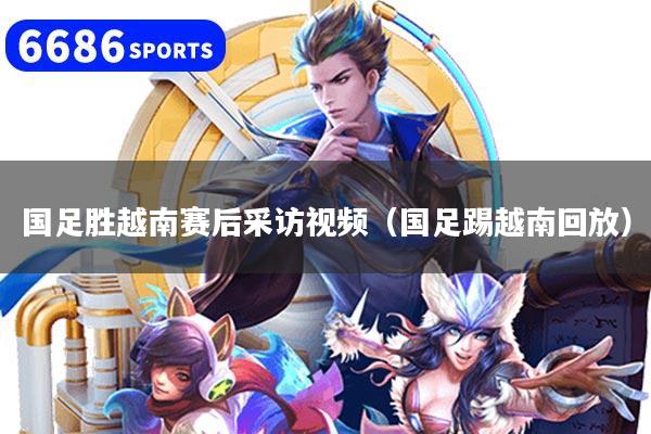 详细阅读:国足胜越南赛后采访视频(国足踢越南回放) 国足胜越南赛后采访视频(国足踢越南回放)