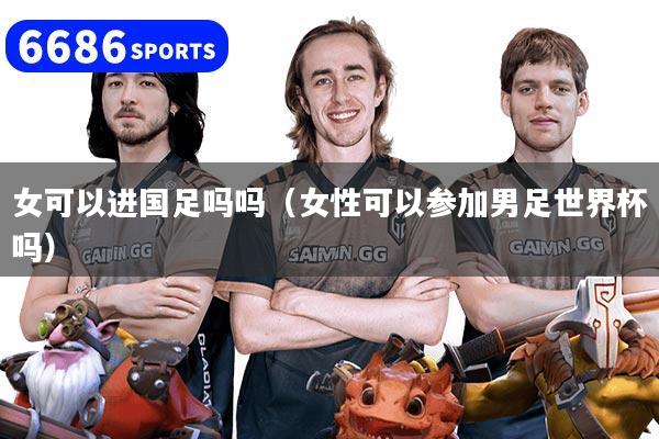 详细阅读:女可以进国足吗吗(女性可以参加男足世界杯吗) 女可以进国足吗吗(女性可以参加男足世界杯吗)